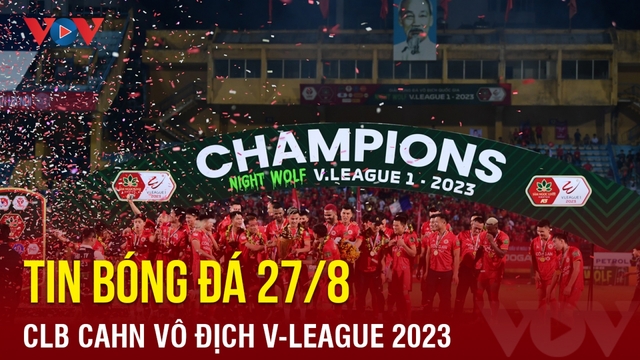 Tin bóng đá 27/8: CLB Công an Hà Nội giành chức vô địch lịch sử ở V-League