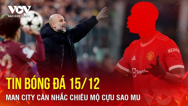 Tin bóng đá 15/12: Man City cân nhắc chiêu mộ cựu sao MU