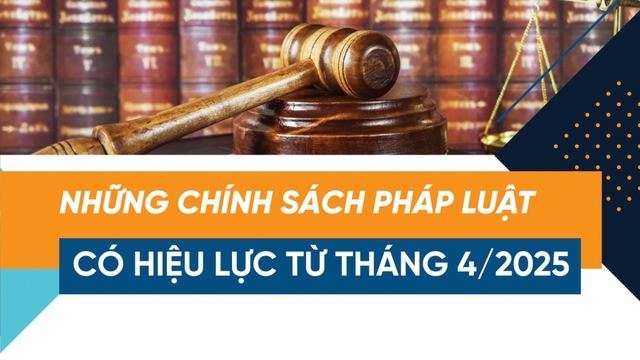 Những chính sách pháp luật có hiệu lực từ tháng 4/2025