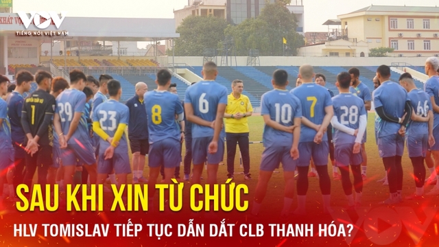 Tin bóng đá 17-5: HLV Tomislav tiếp tục dẫn dắt Thanh Hóa sau khi xin từ chức?