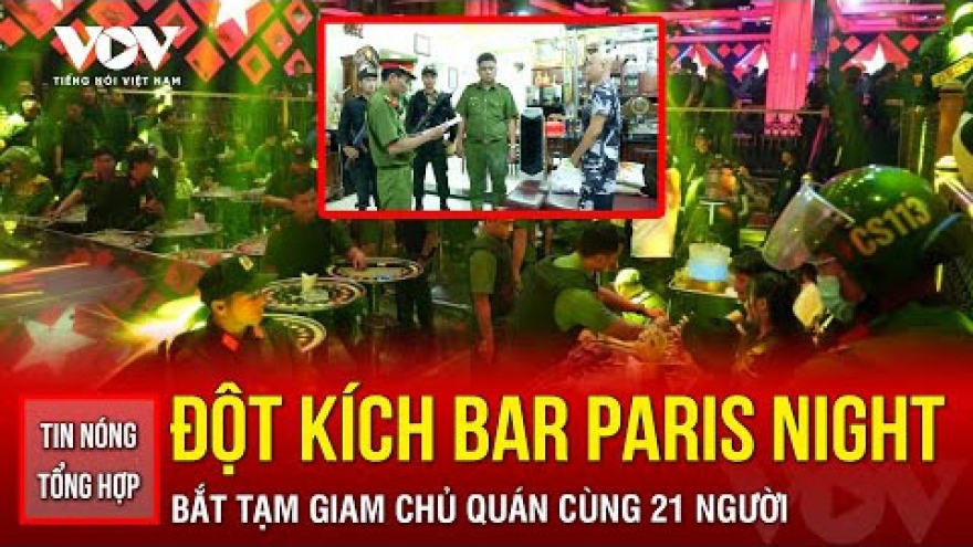 Tin nóng tổng hợp: Đột kích quán bar Paris Night Club, bắt chủ quán cùng 21 người