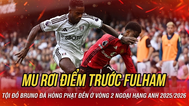 Kết quả vòng 2 Ngoại hạng Anh 2025/2026: MU rơi điểm trước Fulham vì tội đồ Bruno