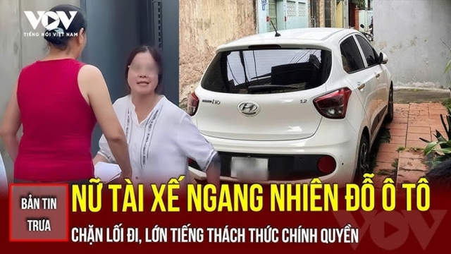 Bản tin tổng hợp: Nữ tài xế đỗ ô tô chặn lối đi, lớn tiếng thách thức chính quyền